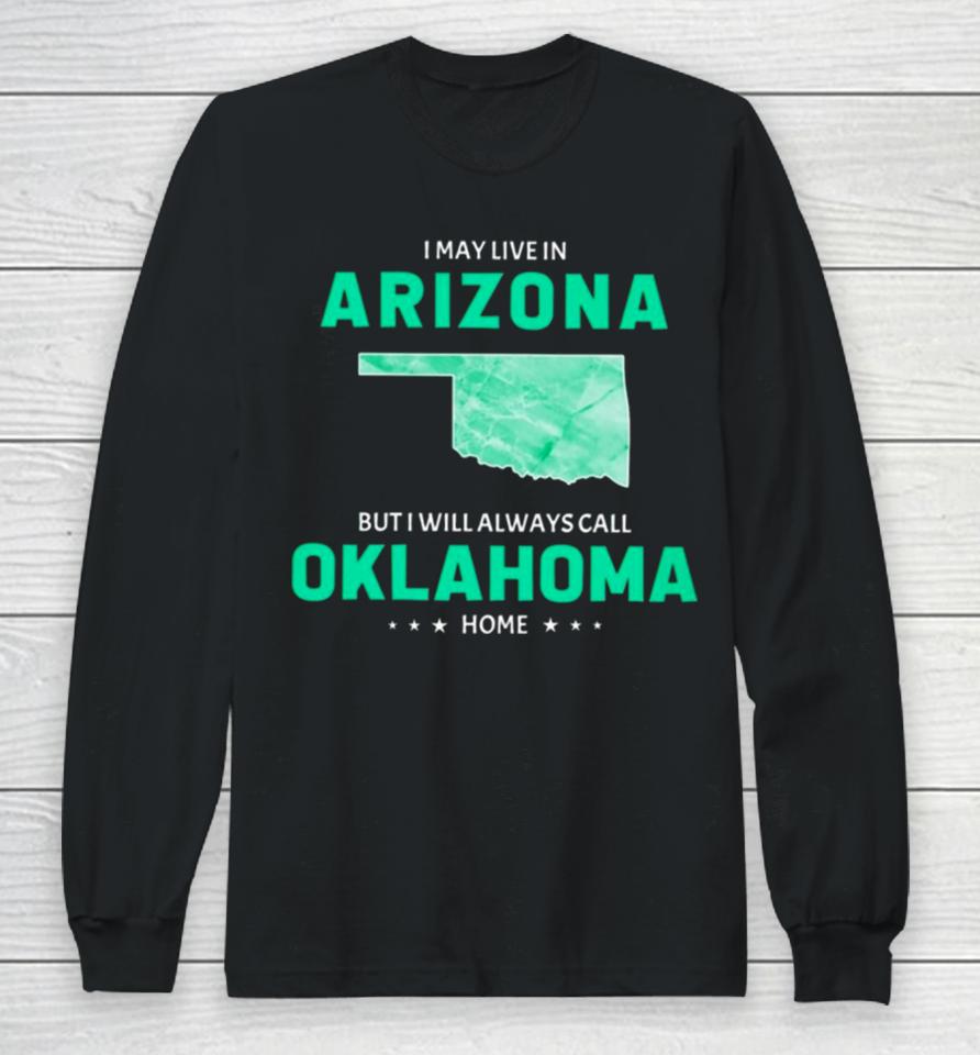 I May Live In Arizona But I Will Always Call Oklahoma Home Long Sleeve T-Shirt