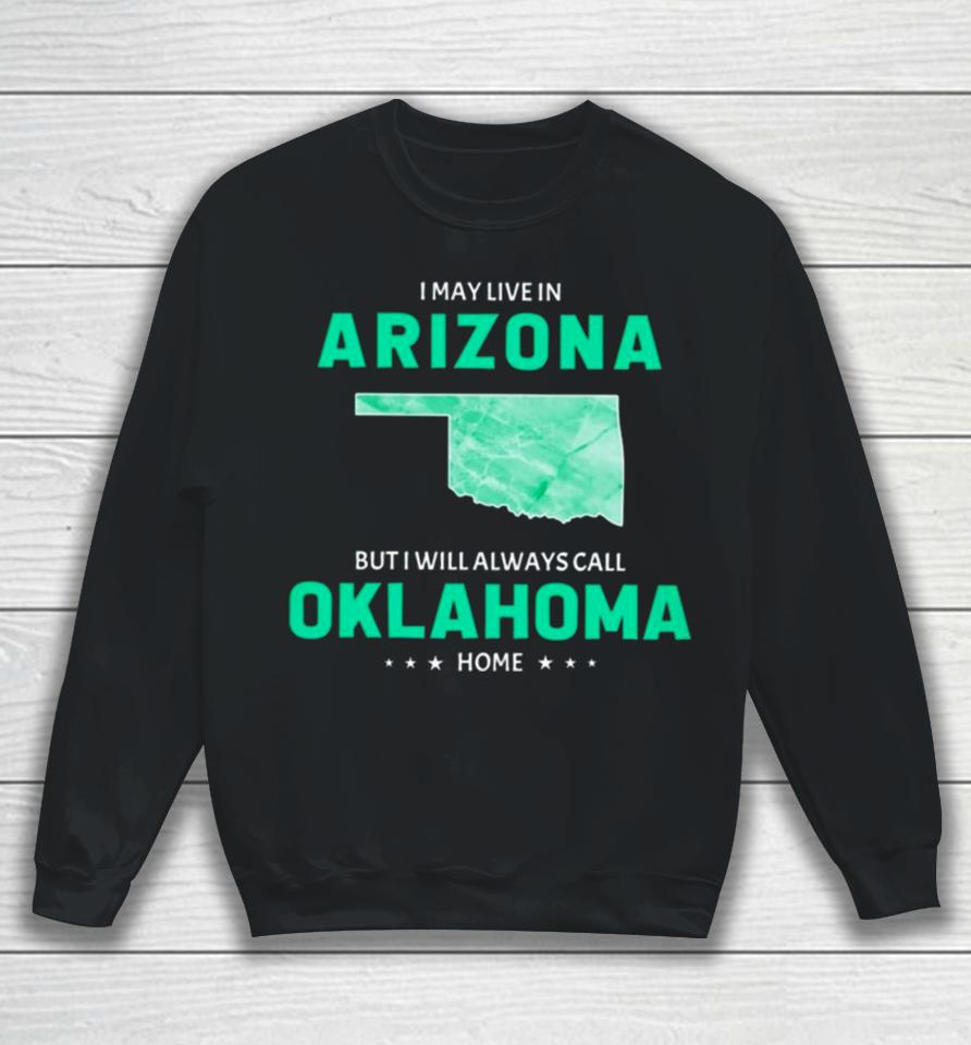 I May Live In Arizona But I Will Always Call Oklahoma Home Sweatshirt