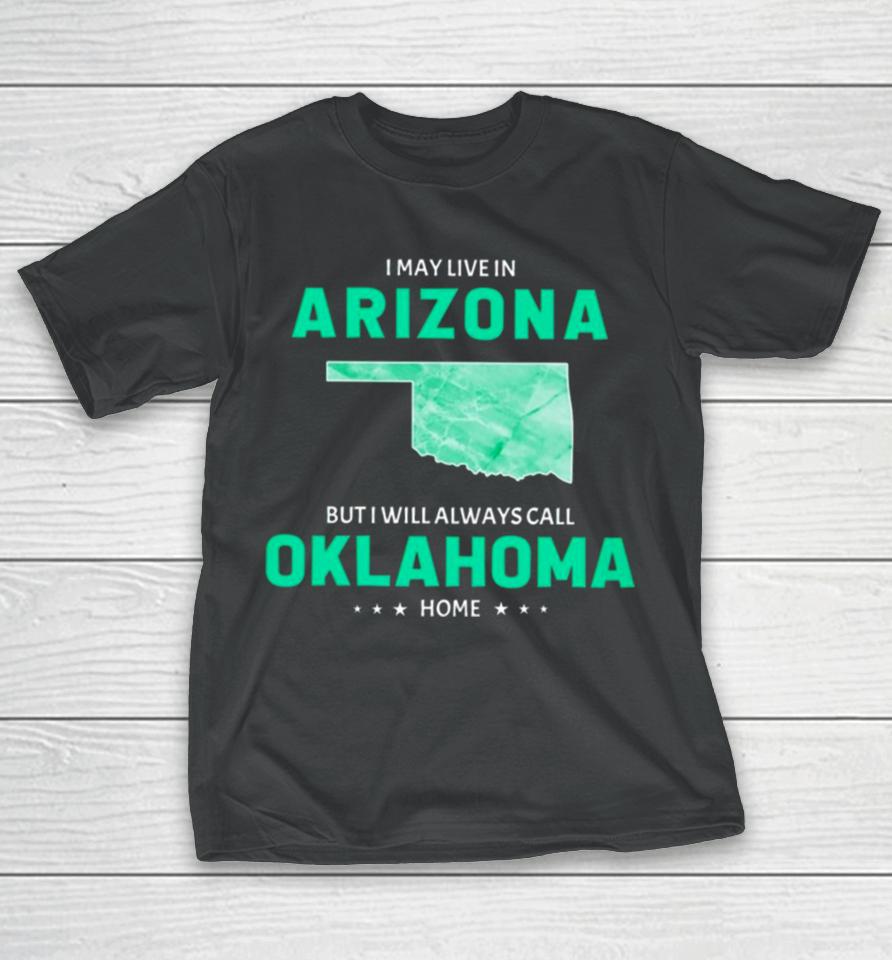 I May Live In Arizona But I Will Always Call Oklahoma Home T-Shirt