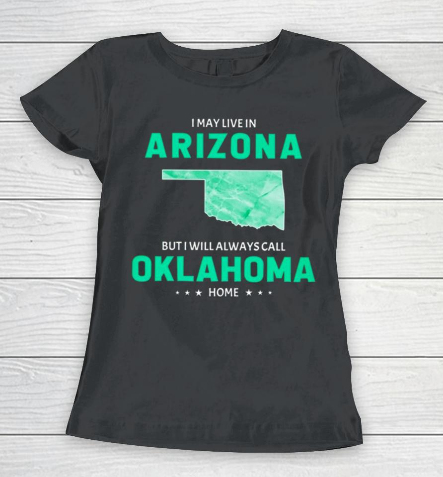 I May Live In Arizona But I Will Always Call Oklahoma Home Women T-Shirt