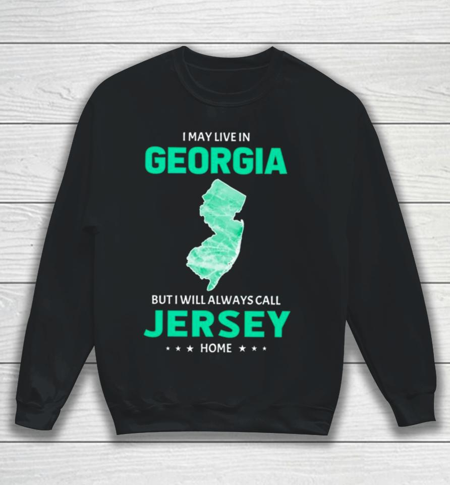 I May Live In Georgia But I Will Always Call Jersey Home Sweatshirt