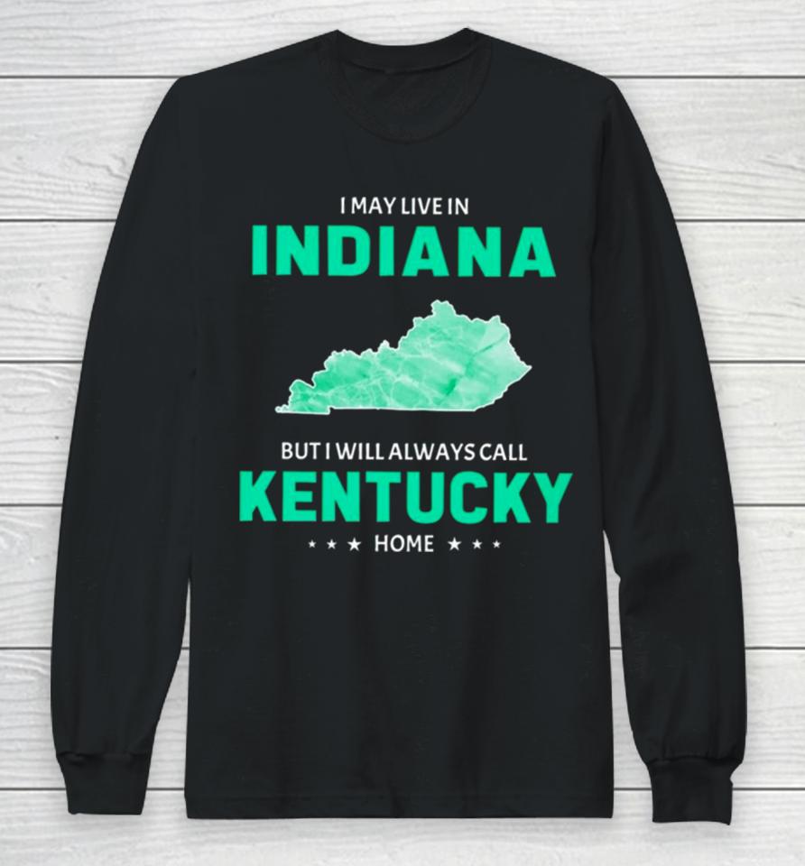 I May Live In Indiana But I Will Always Call Kentucky Home Long Sleeve T-Shirt