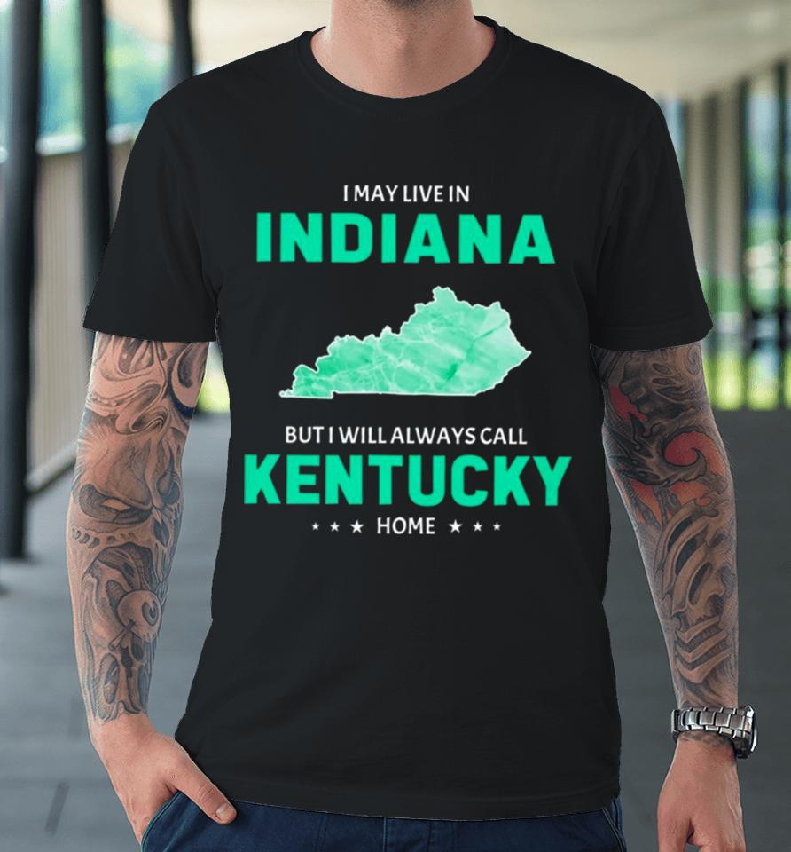 I May Live In Indiana But I Will Always Call Kentucky Home Premium T-Shirt