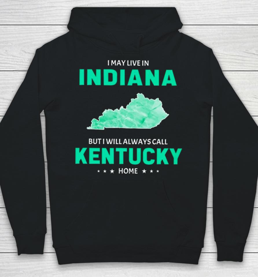 I May Live In Indiana But I Will Always Call Kentucky Home Hoodie