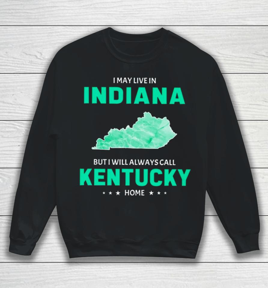 I May Live In Indiana But I Will Always Call Kentucky Home Sweatshirt