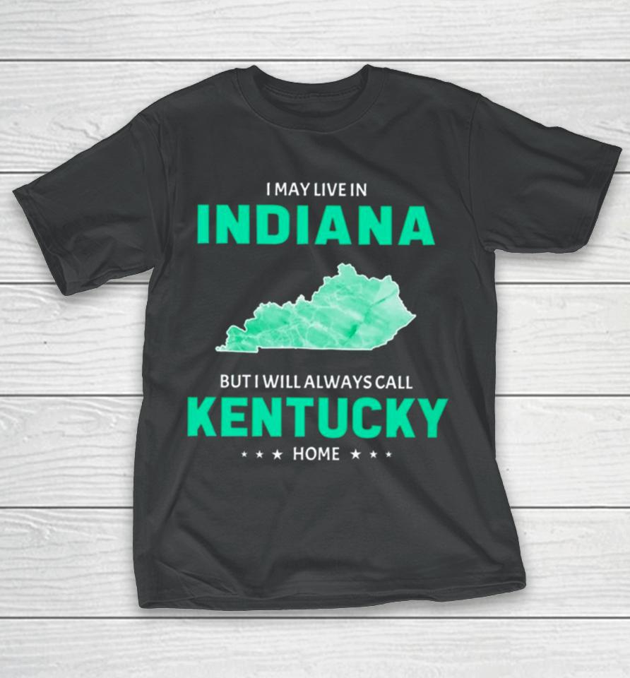 I May Live In Indiana But I Will Always Call Kentucky Home T-Shirt