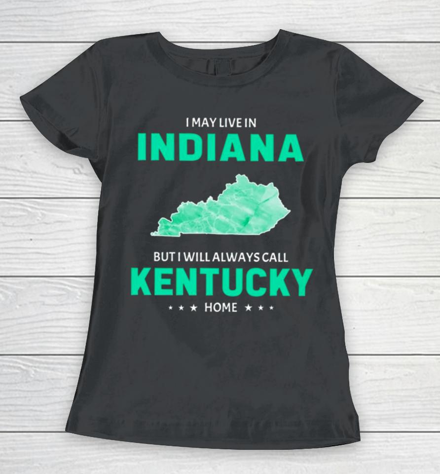I May Live In Indiana But I Will Always Call Kentucky Home Women T-Shirt