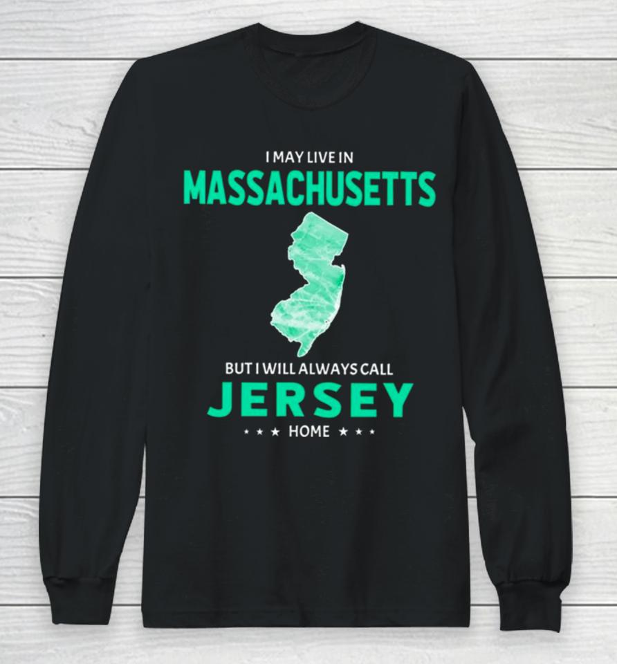 I May Live In Massachusetts But I Will Always Call Jersey Home Long Sleeve T-Shirt