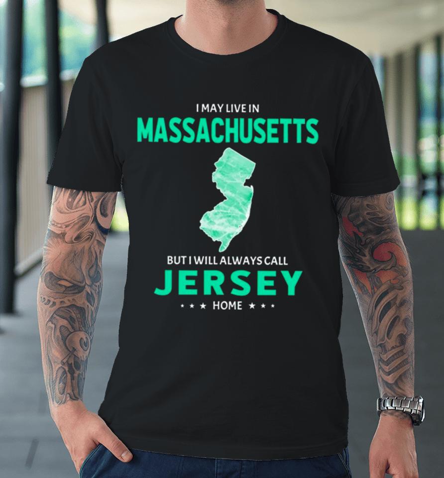 I May Live In Massachusetts But I Will Always Call Jersey Home Premium T-Shirt