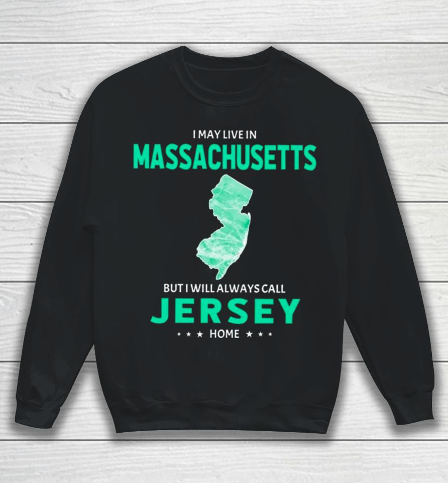 I May Live In Massachusetts But I Will Always Call Jersey Home Sweatshirt
