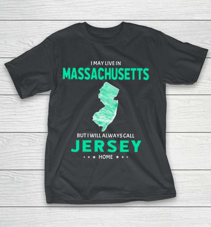 I May Live In Massachusetts But I Will Always Call Jersey Home T-Shirt