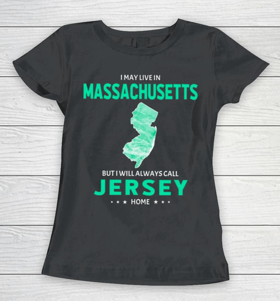 I May Live In Massachusetts But I Will Always Call Jersey Home Women T-Shirt