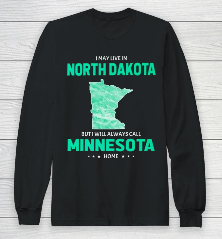I May Live In North Dakota But I Will Always Call Minnesota Home Long Sleeve T-Shirt