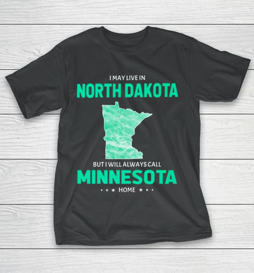I May Live In North Dakota But I Will Always Call Minnesota Home T-Shirt