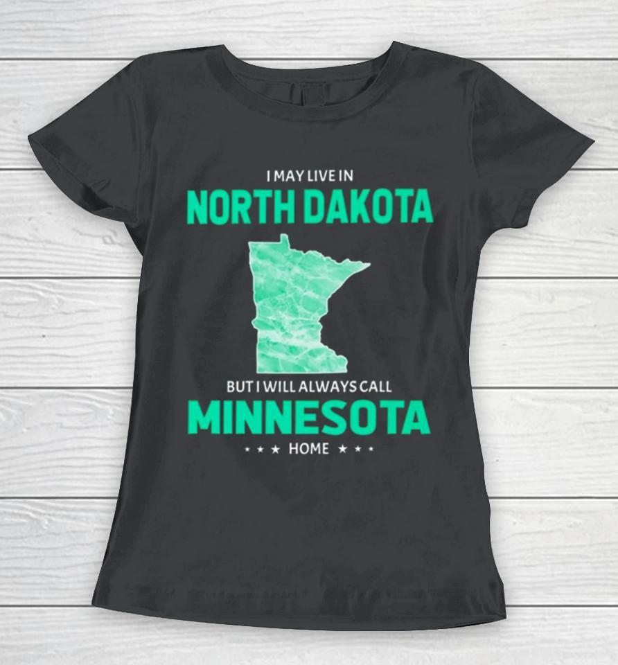 I May Live In North Dakota But I Will Always Call Minnesota Home Women T-Shirt