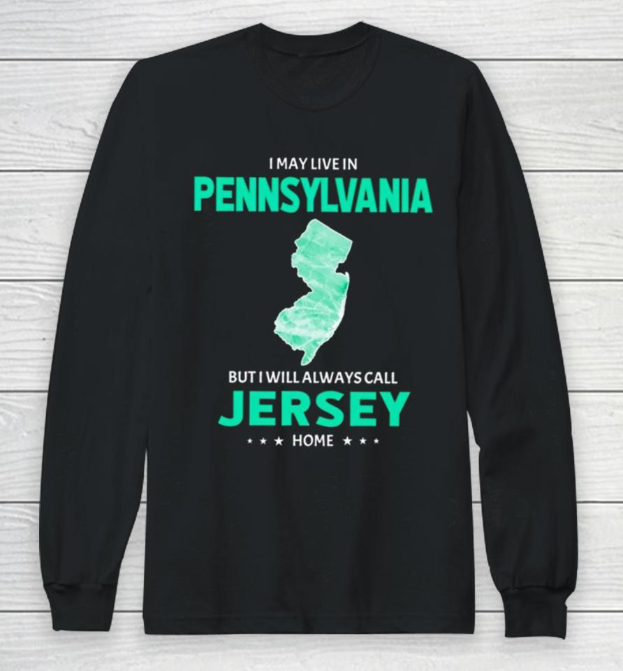 I May Live In Pennsylvania But I Will Always Call Jersey Home Long Sleeve T-Shirt