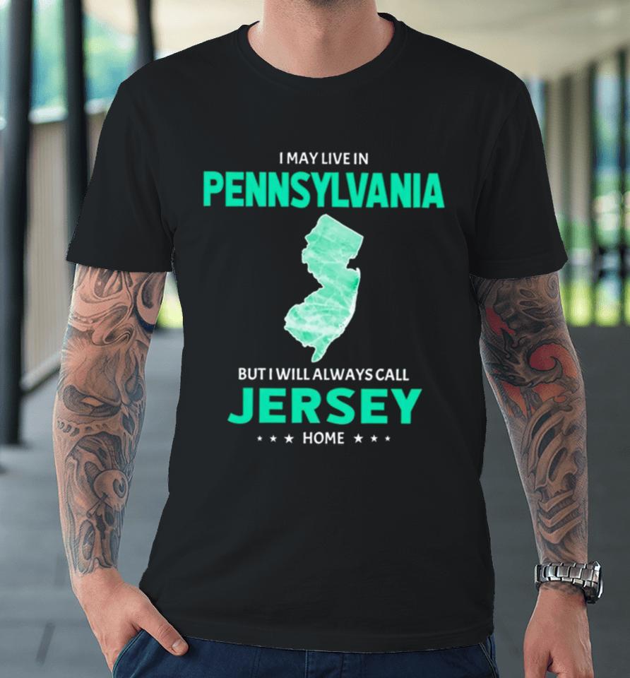 I May Live In Pennsylvania But I Will Always Call Jersey Home Premium T-Shirt