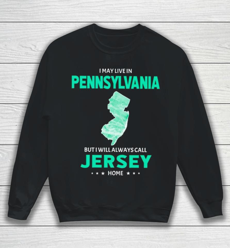 I May Live In Pennsylvania But I Will Always Call Jersey Home Sweatshirt