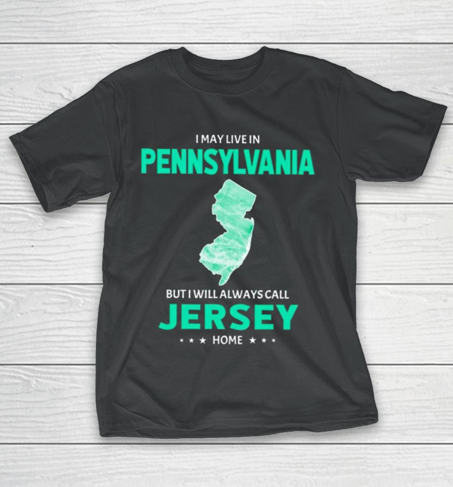 I May Live In Pennsylvania But I Will Always Call Jersey Home T-Shirt