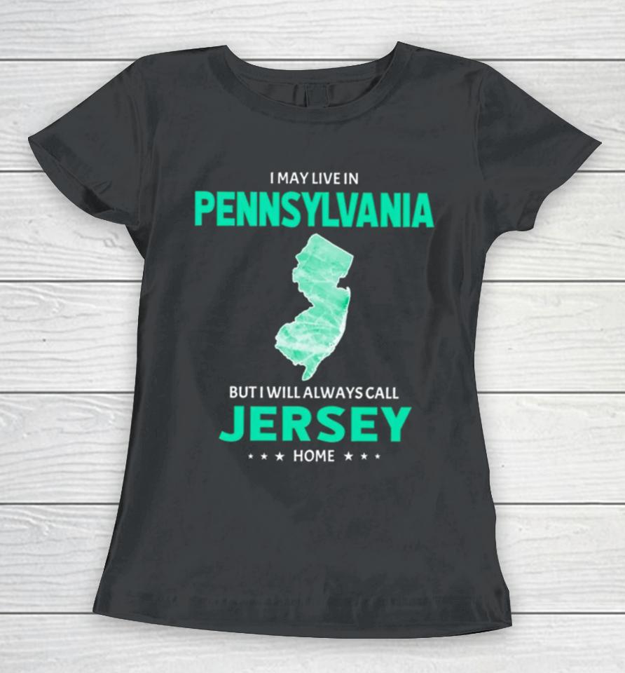 I May Live In Pennsylvania But I Will Always Call Jersey Home Women T-Shirt