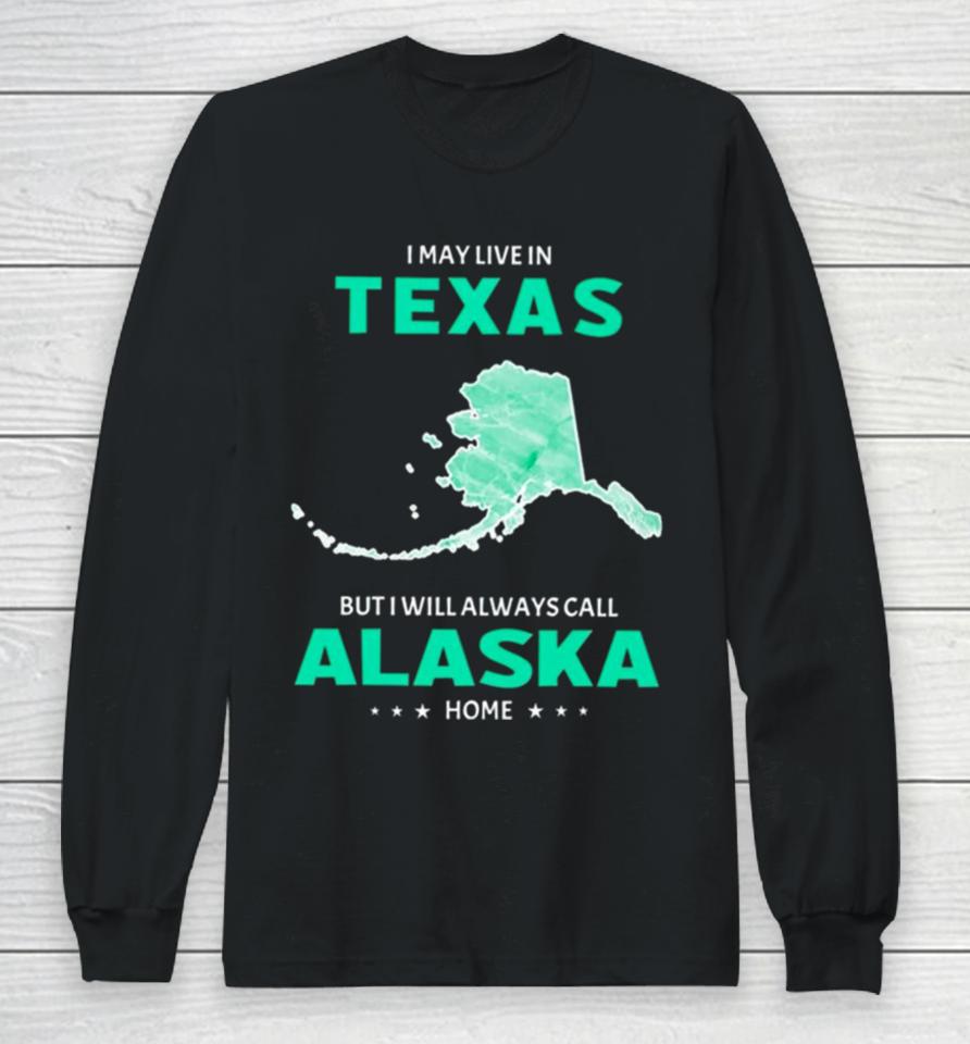 I May Live In Texas But I Will Always Call Alaska Home Long Sleeve T-Shirt