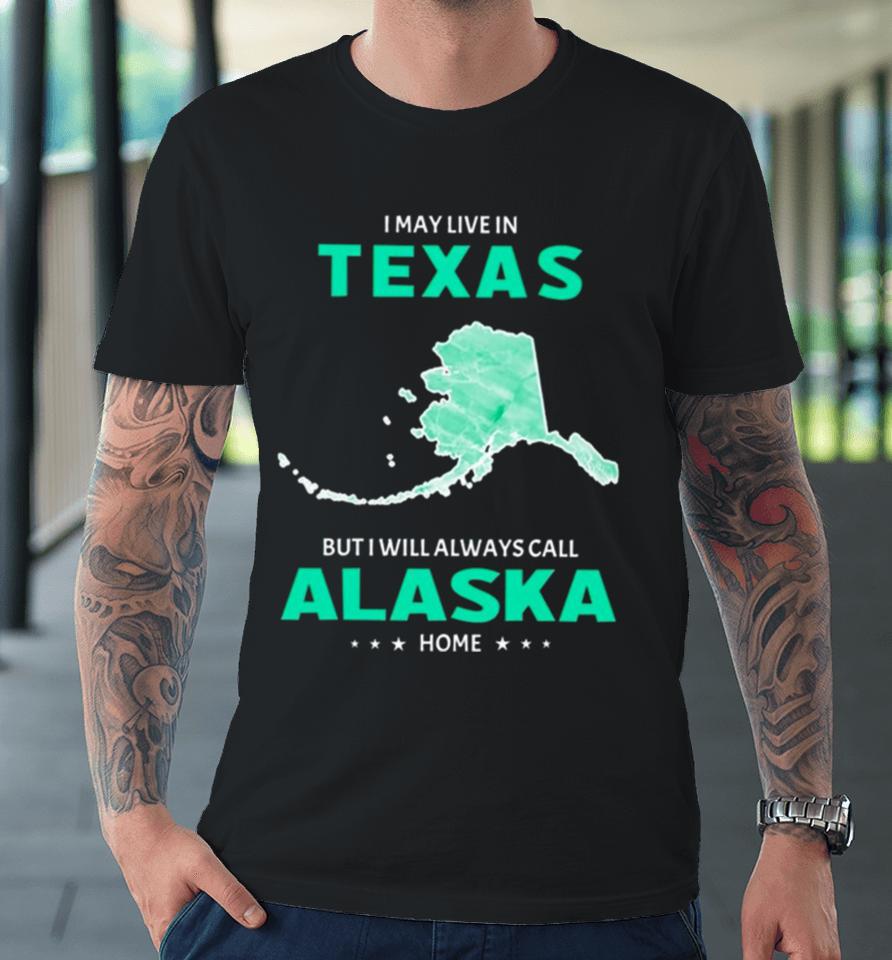 I May Live In Texas But I Will Always Call Alaska Home Premium T-Shirt