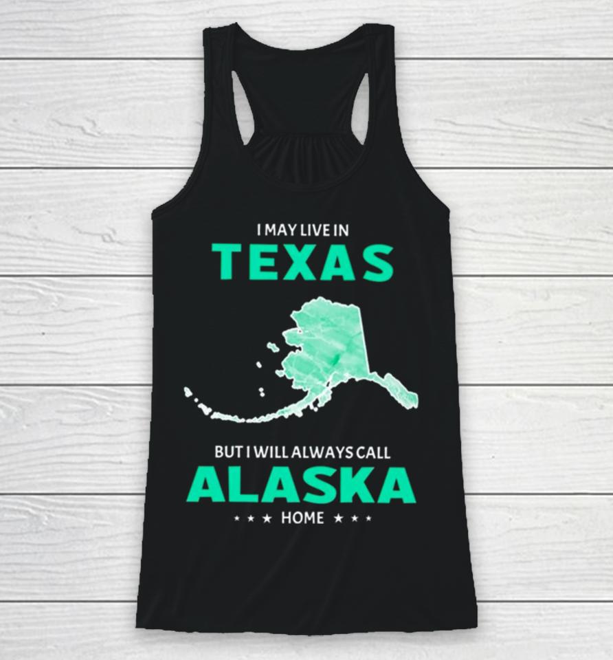 I May Live In Texas But I Will Always Call Alaska Home Racerback Tank