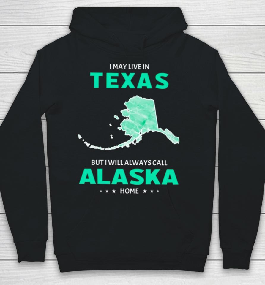 I May Live In Texas But I Will Always Call Alaska Home Hoodie