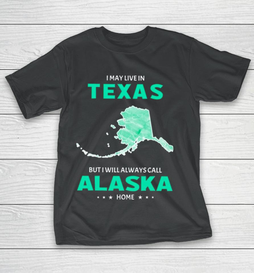 I May Live In Texas But I Will Always Call Alaska Home T-Shirt