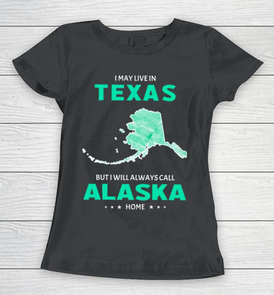I May Live In Texas But I Will Always Call Alaska Home Women T-Shirt