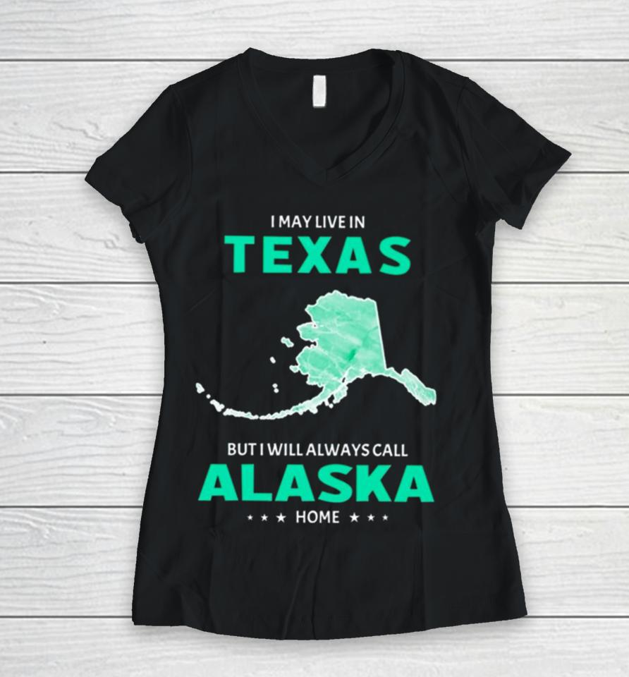 I May Live In Texas But I Will Always Call Alaska Home Women V-Neck T-Shirt