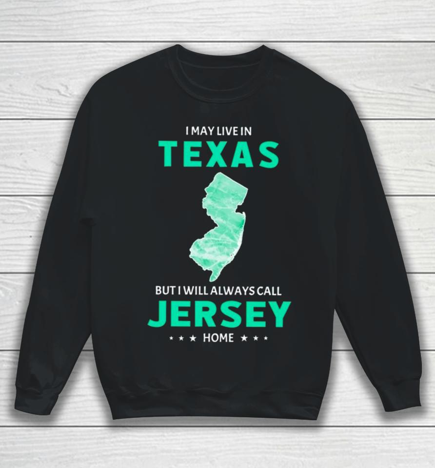 I May Live In Texas But I Will Always Call Jersey Home Sweatshirt