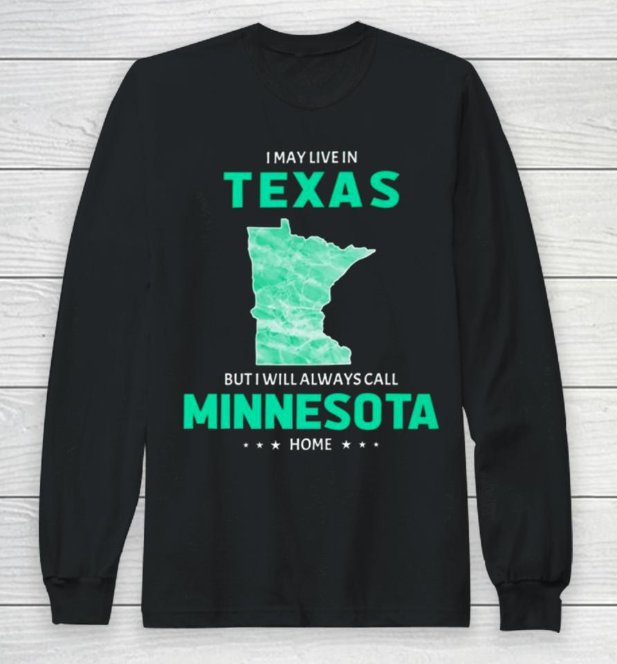 I May Live In Texas But I Will Always Call Minnesota Home Long Sleeve T-Shirt