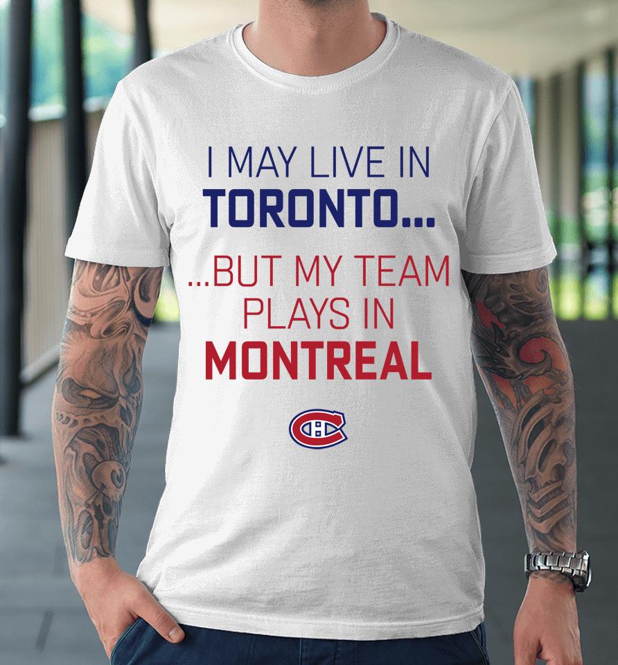 I May Live In Toronto But My Team Plays In Montreal Premium T-Shirt