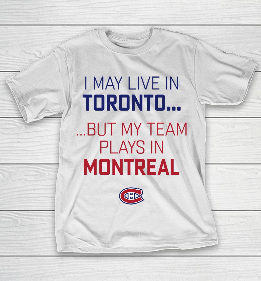 I May Live In Toronto But My Team Plays In Montreal T-Shirt