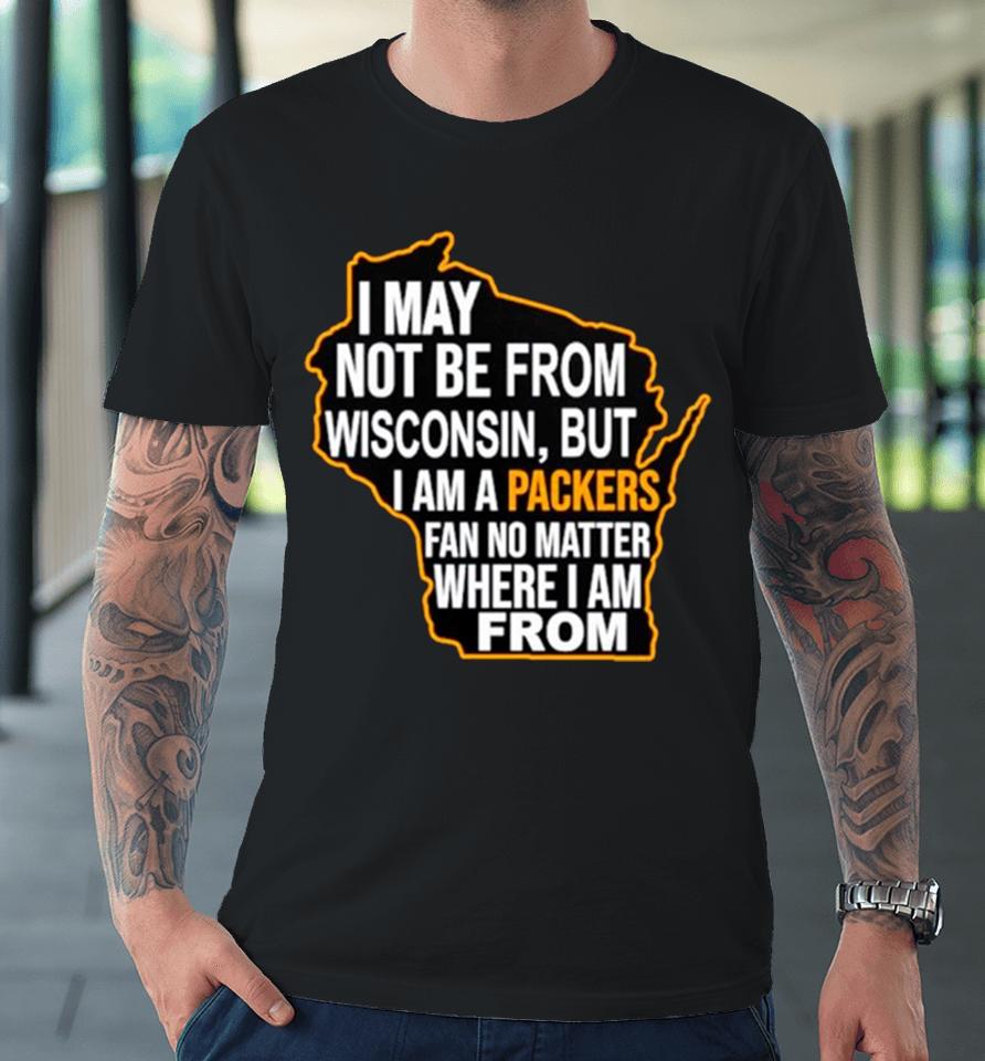 I May Not Be From Wisconsin But I Am A Packers Fan No Matter Where I Am From Premium T-Shirt