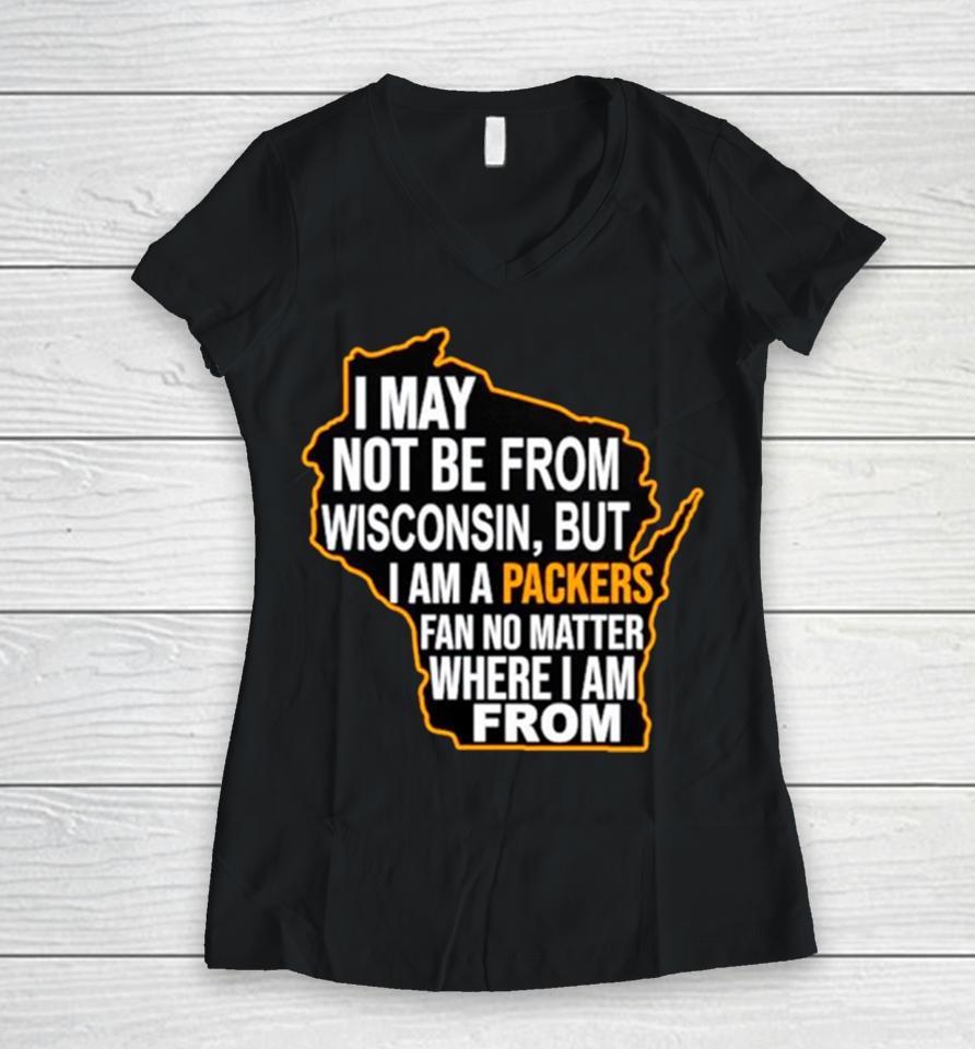 I May Not Be From Wisconsin But I Am A Packers Fan No Matter Where I Am From Women V-Neck T-Shirt