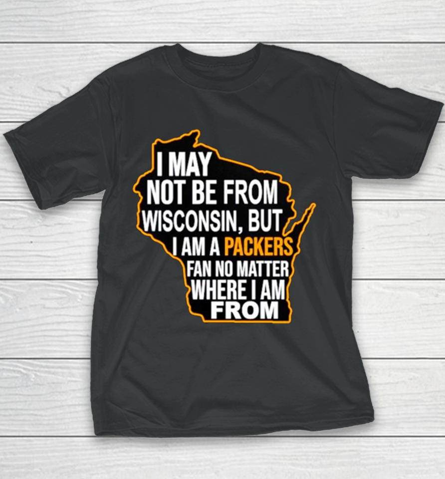 I May Not Be From Wisconsin But I Am A Packers Fan No Matter Where I Am From Youth T-Shirt
