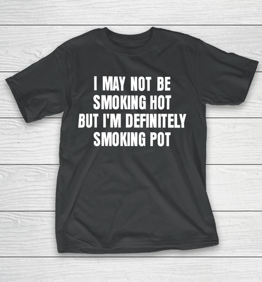 I May Not Be Smoking Hot But I'm Definitely Smoking Pot T-Shirt