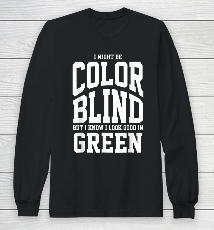 I Might Be Color Blind But I Know I Look Good In Green Long Sleeve T-Shirt