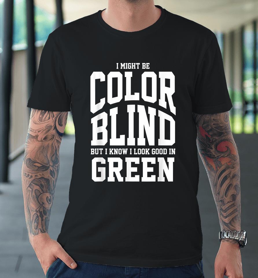 I Might Be Color Blind But I Know I Look Good In Green Premium T-Shirt