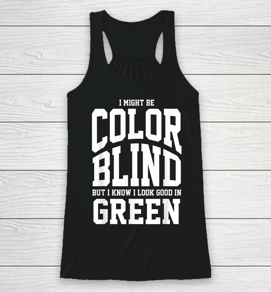 I Might Be Color Blind But I Know I Look Good In Green Racerback Tank