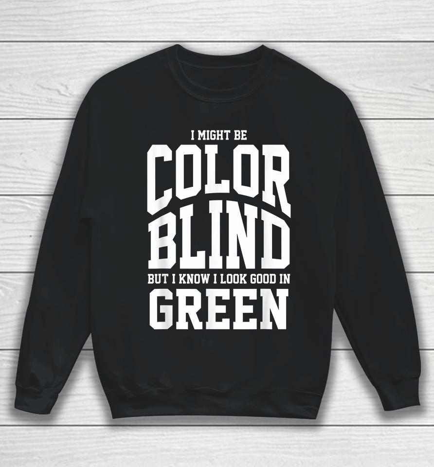 I Might Be Color Blind But I Know I Look Good In Green Sweatshirt