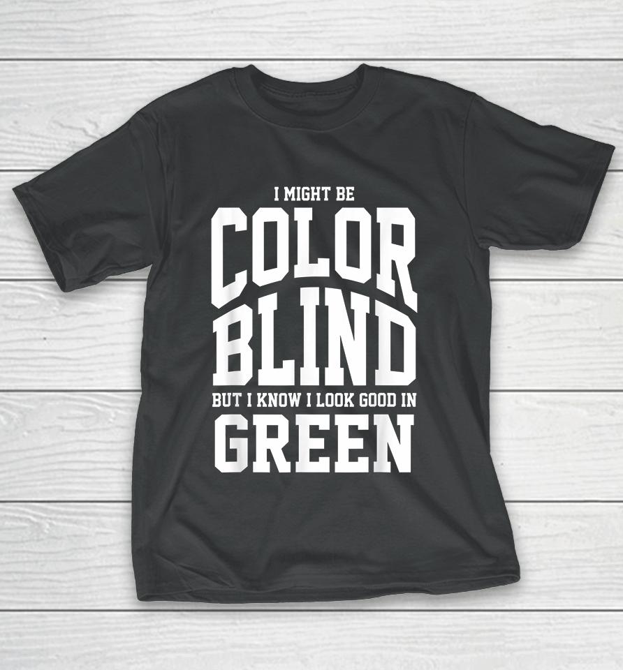 I Might Be Color Blind But I Know I Look Good In Green T-Shirt