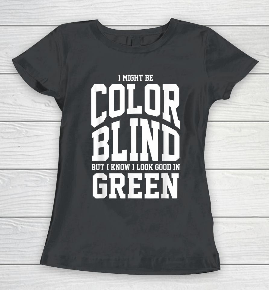 I Might Be Color Blind But I Know I Look Good In Green Women T-Shirt