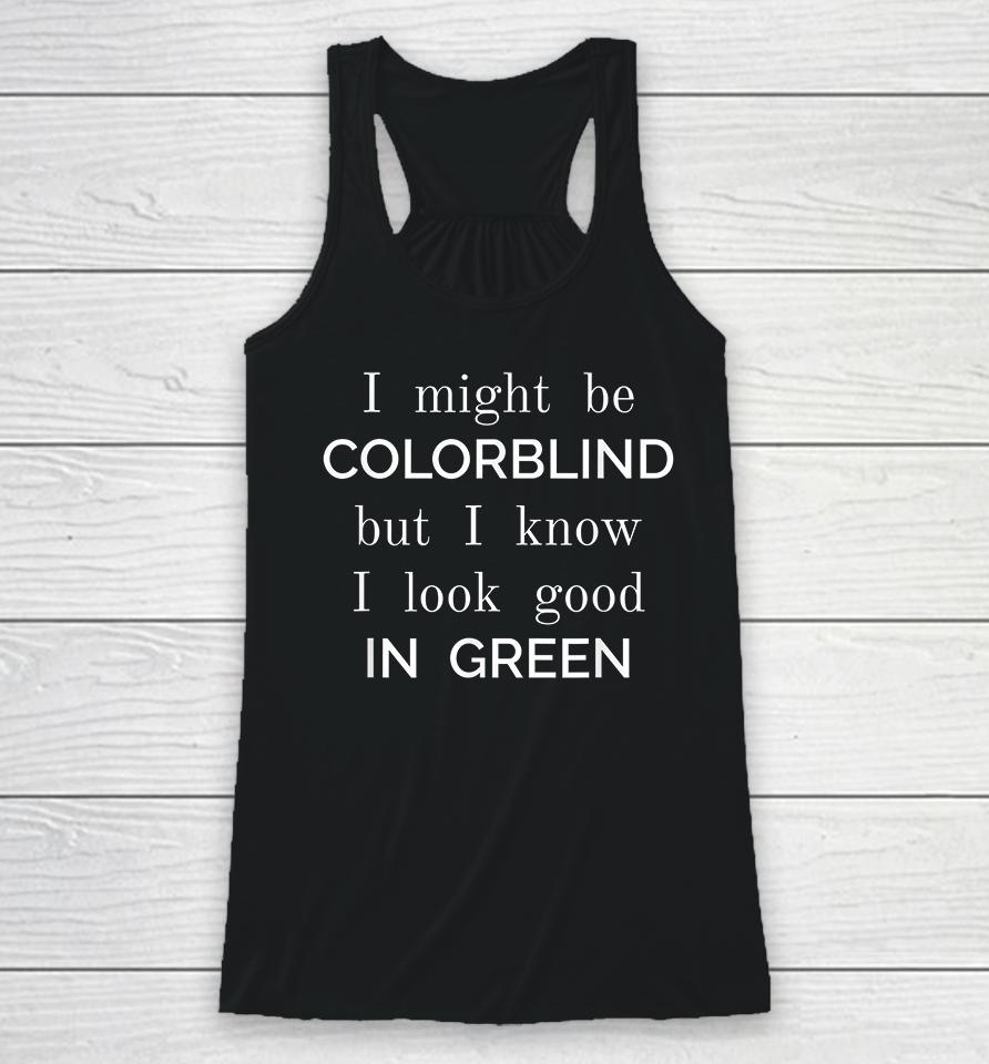 I Might Be Colorblind But I Know I Look Good In Green Racerback Tank
