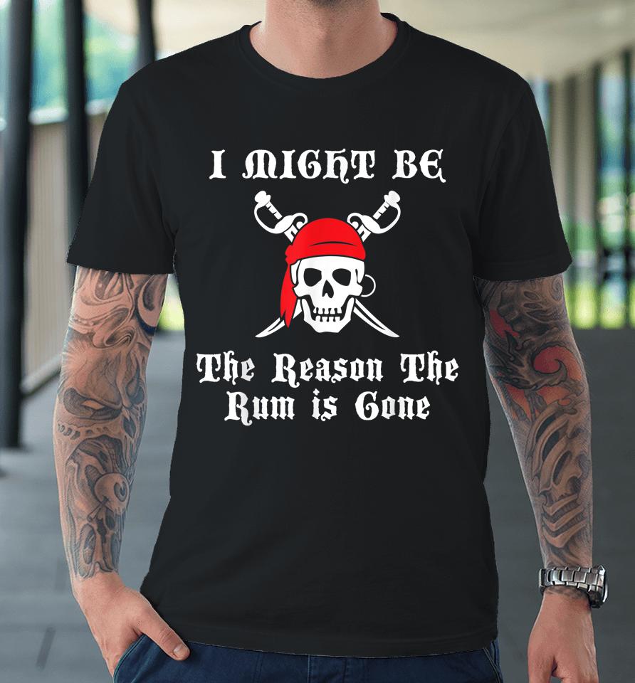 I Might Be The Reason The Rum Is Gone Pirate Day Premium T-Shirt