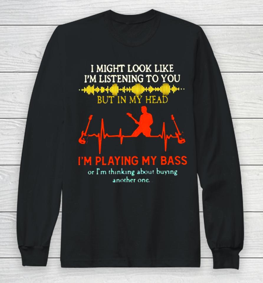 I Might Look Like I’m Listening But In My Head I’m Playing My Bass Long Sleeve T-Shirt