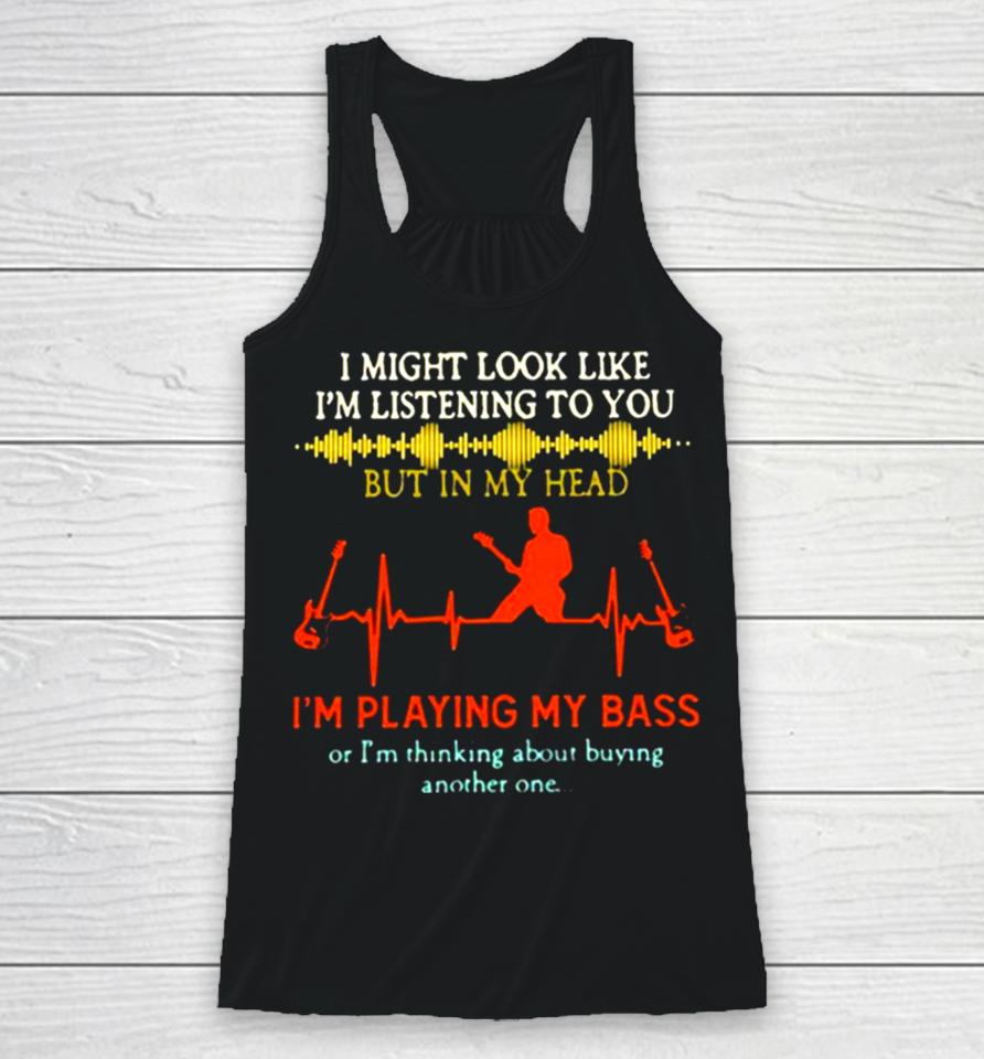 I Might Look Like I’m Listening But In My Head I’m Playing My Bass Racerback Tank