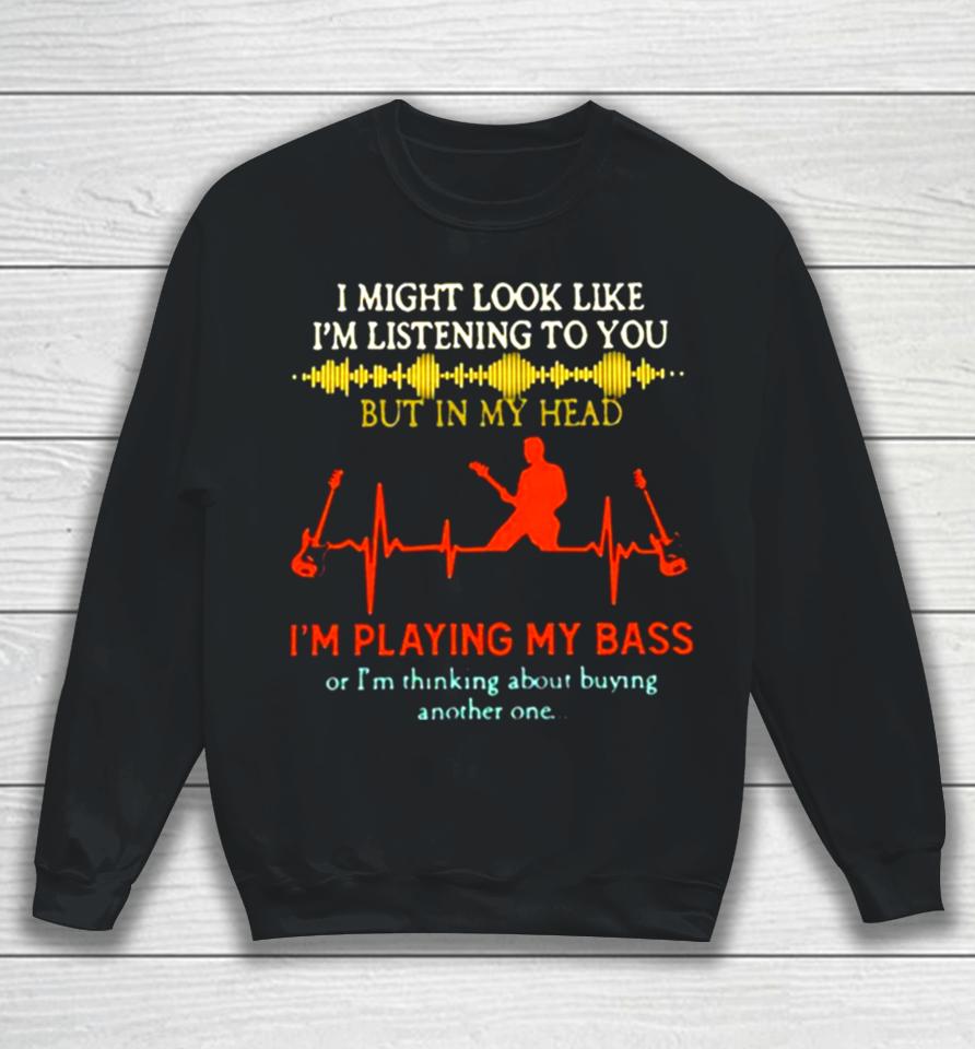 I Might Look Like I’m Listening But In My Head I’m Playing My Bass Sweatshirt